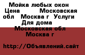 Мойка любых окон › Цена ­ 500 - Московская обл., Москва г. Услуги » Для дома   . Московская обл.,Москва г.